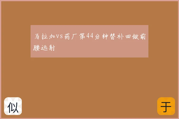 马拉加vs药厂第44分钟替补回做前腰远射